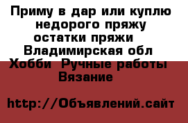 Приму в дар или куплю недорого пряжу(остатки пряжи) - Владимирская обл. Хобби. Ручные работы » Вязание   